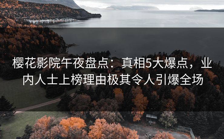 樱花影院午夜盘点：真相5大爆点，业内人士上榜理由极其令人引爆全场