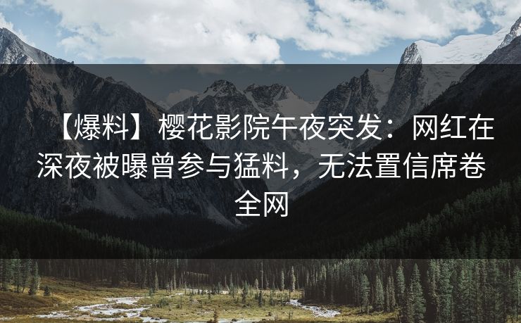 【爆料】樱花影院午夜突发：网红在深夜被曝曾参与猛料，无法置信席卷全网