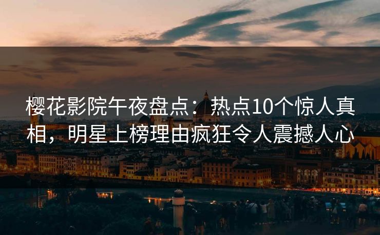 樱花影院午夜盘点：热点10个惊人真相，明星上榜理由疯狂令人震撼人心