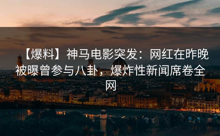 【爆料】神马电影突发：网红在昨晚被曝曾参与八卦，爆炸性新闻席卷全网