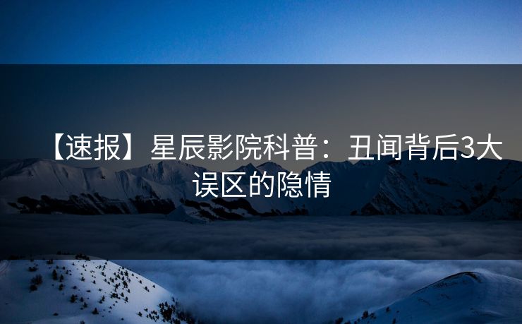 【速报】星辰影院科普：丑闻背后3大误区的隐情