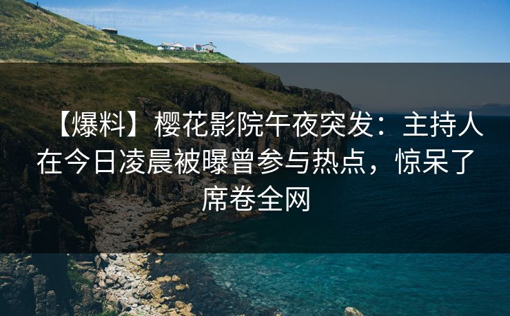 【爆料】樱花影院午夜突发：主持人在今日凌晨被曝曾参与热点，惊呆了席卷全网