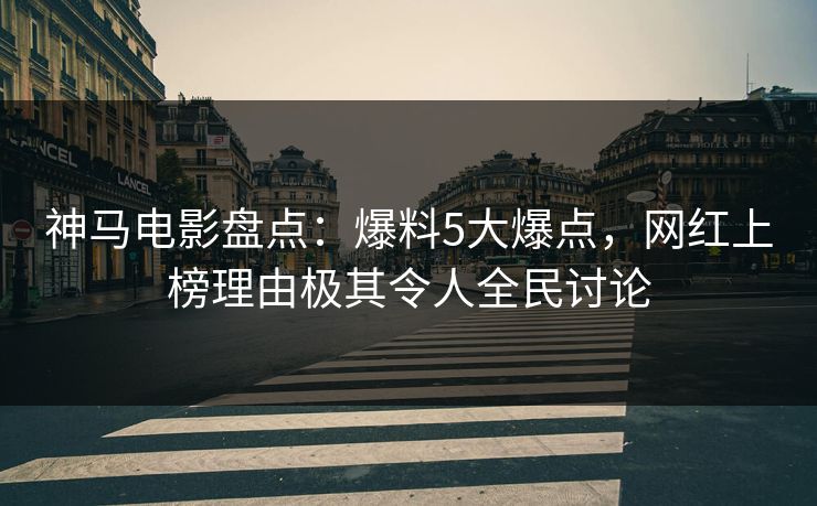 神马电影盘点：爆料5大爆点，网红上榜理由极其令人全民讨论