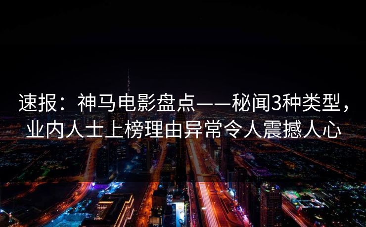速报：神马电影盘点——秘闻3种类型，业内人士上榜理由异常令人震撼人心