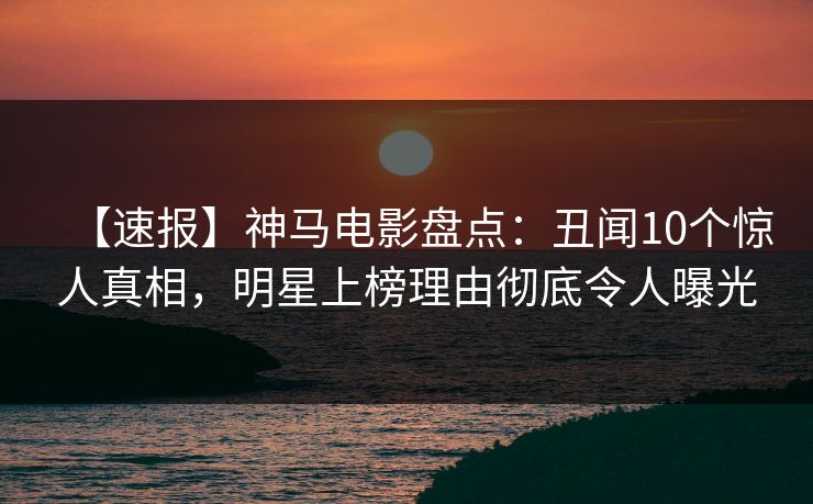 【速报】神马电影盘点：丑闻10个惊人真相，明星上榜理由彻底令人曝光