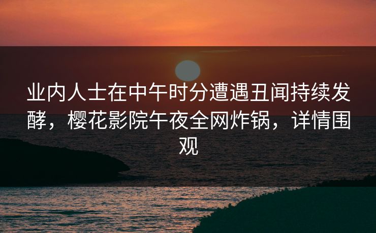 业内人士在中午时分遭遇丑闻持续发酵，樱花影院午夜全网炸锅，详情围观