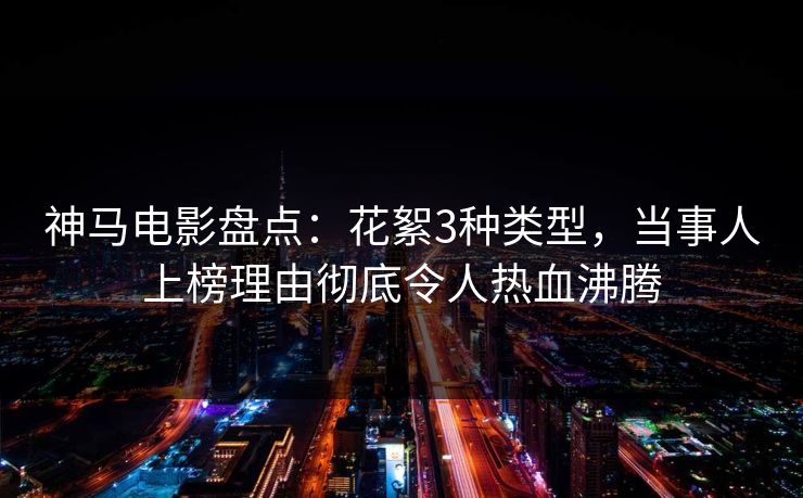 神马电影盘点：花絮3种类型，当事人上榜理由彻底令人热血沸腾
