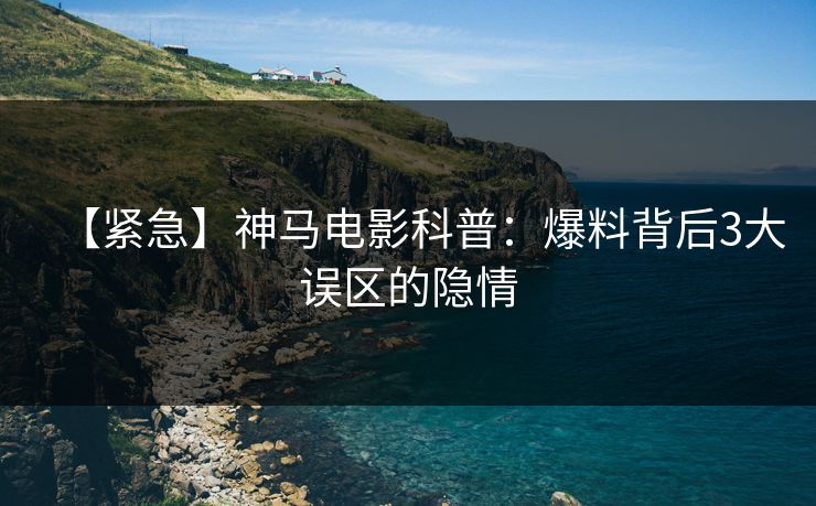 【紧急】神马电影科普：爆料背后3大误区的隐情