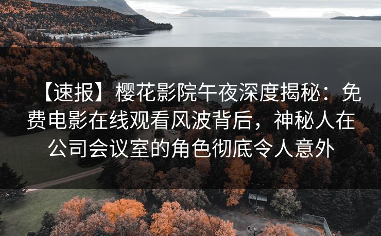 【速报】樱花影院午夜深度揭秘：免费电影在线观看风波背后，神秘人在公司会议室的角色彻底令人意外