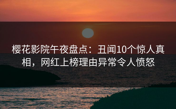 樱花影院午夜盘点：丑闻10个惊人真相，网红上榜理由异常令人愤怒