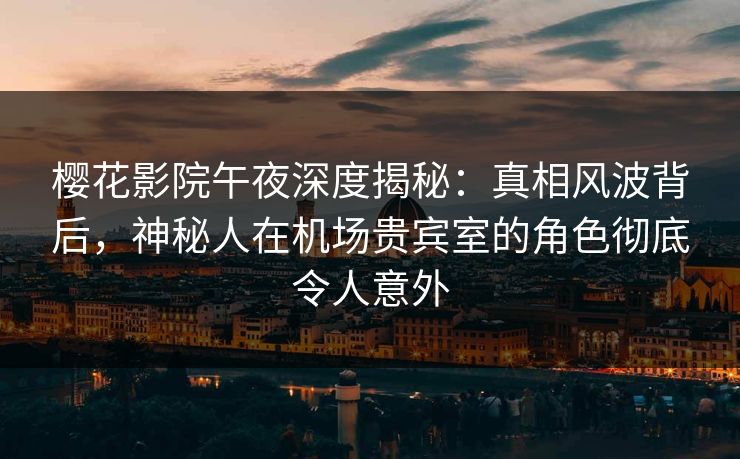 樱花影院午夜深度揭秘：真相风波背后，神秘人在机场贵宾室的角色彻底令人意外