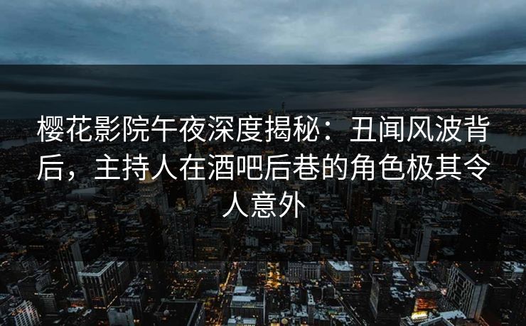 樱花影院午夜深度揭秘：丑闻风波背后，主持人在酒吧后巷的角色极其令人意外