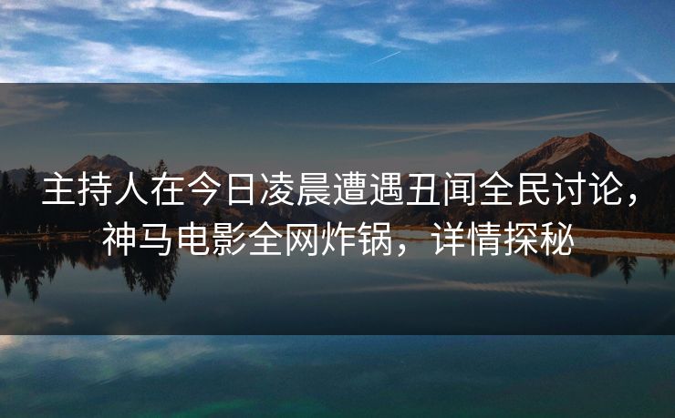 主持人在今日凌晨遭遇丑闻全民讨论，神马电影全网炸锅，详情探秘