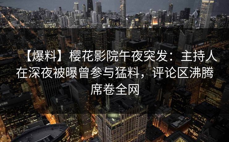 【爆料】樱花影院午夜突发：主持人在深夜被曝曾参与猛料，评论区沸腾席卷全网