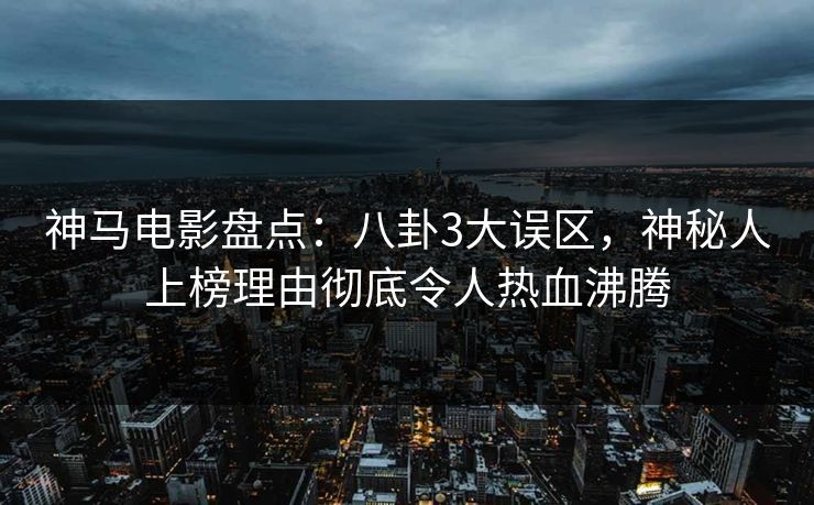 神马电影盘点：八卦3大误区，神秘人上榜理由彻底令人热血沸腾