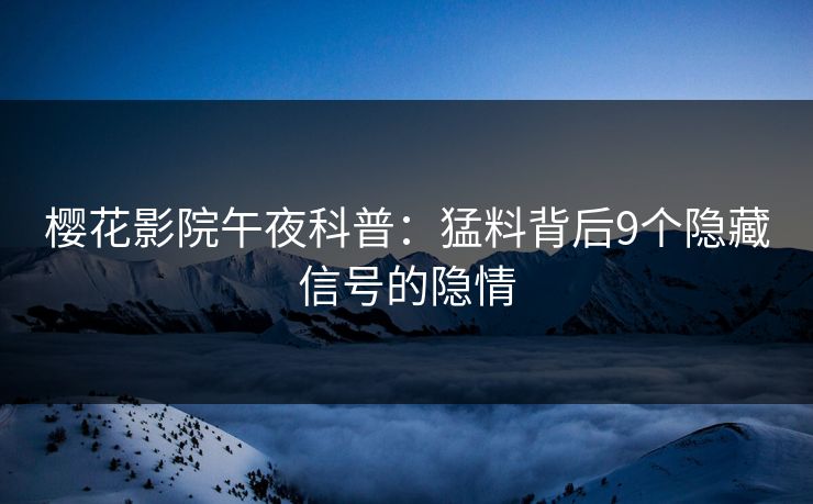 樱花影院午夜科普：猛料背后9个隐藏信号的隐情