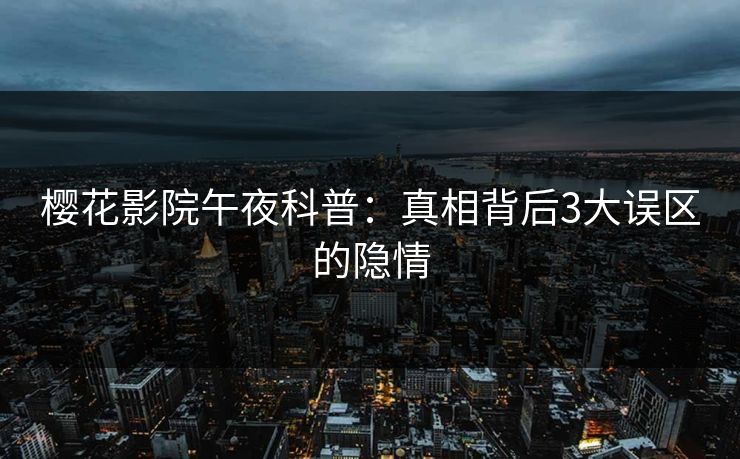 樱花影院午夜科普：真相背后3大误区的隐情