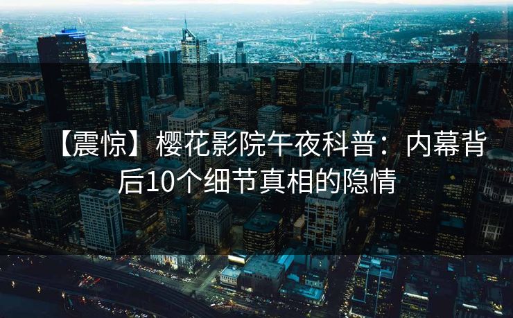 【震惊】樱花影院午夜科普：内幕背后10个细节真相的隐情