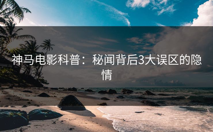 神马电影科普：秘闻背后3大误区的隐情