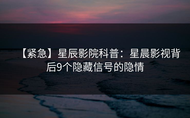 【紧急】星辰影院科普：星晨影视背后9个隐藏信号的隐情