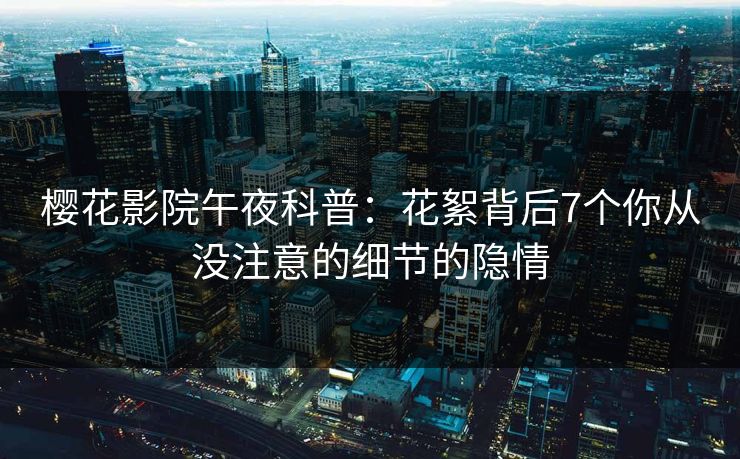 樱花影院午夜科普：花絮背后7个你从没注意的细节的隐情