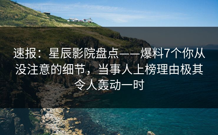 速报：星辰影院盘点——爆料7个你从没注意的细节，当事人上榜理由极其令人轰动一时
