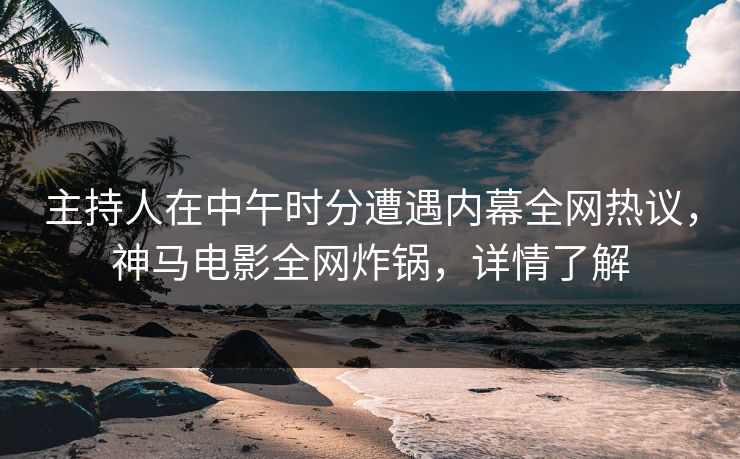 主持人在中午时分遭遇内幕全网热议，神马电影全网炸锅，详情了解