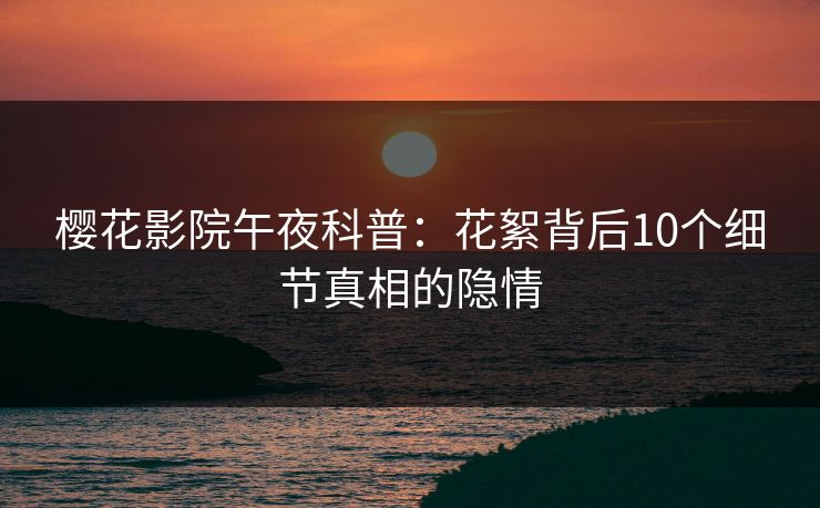 樱花影院午夜科普：花絮背后10个细节真相的隐情