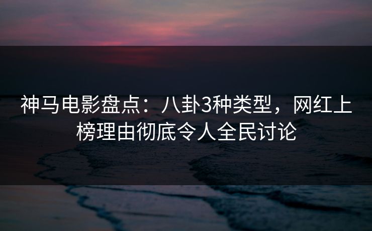 神马电影盘点：八卦3种类型，网红上榜理由彻底令人全民讨论