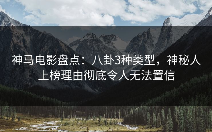 神马电影盘点：八卦3种类型，神秘人上榜理由彻底令人无法置信