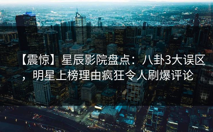 【震惊】星辰影院盘点：八卦3大误区，明星上榜理由疯狂令人刷爆评论
