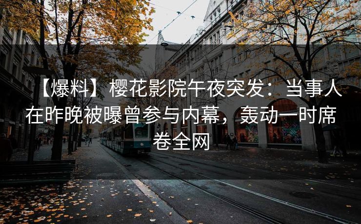 【爆料】樱花影院午夜突发：当事人在昨晚被曝曾参与内幕，轰动一时席卷全网