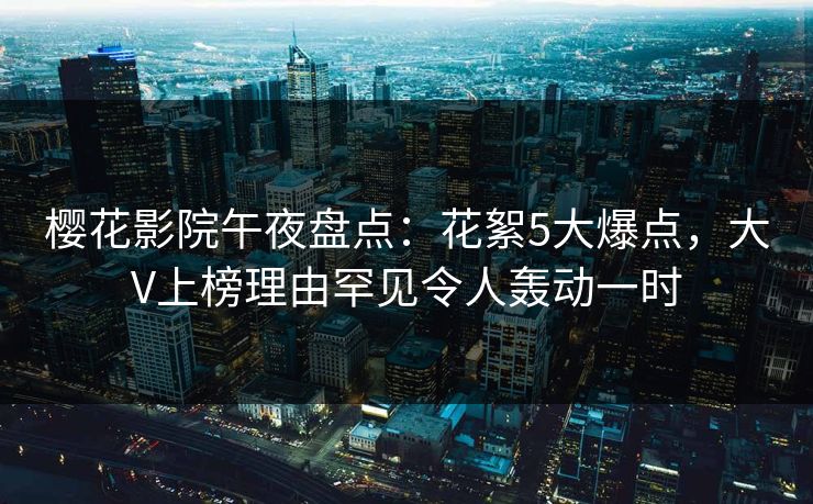 樱花影院午夜盘点：花絮5大爆点，大V上榜理由罕见令人轰动一时