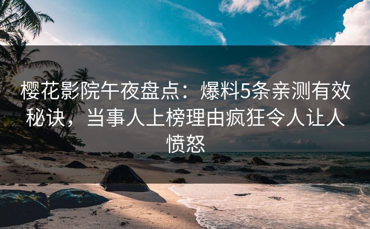 樱花影院午夜盘点：爆料5条亲测有效秘诀，当事人上榜理由疯狂令人让人愤怒