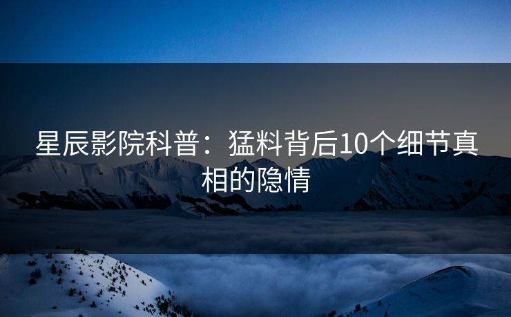 星辰影院科普：猛料背后10个细节真相的隐情