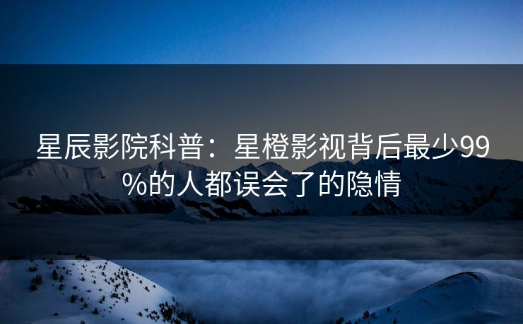 星辰影院科普：星橙影视背后最少99%的人都误会了的隐情