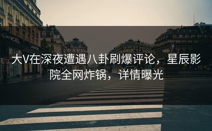 大V在深夜遭遇八卦刷爆评论,星辰影院全网炸锅,详情曝光 大V在深夜遭遇八卦刷爆评论,星辰影院全网炸锅,详情曝光