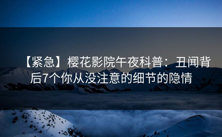 【紧急】樱花影院午夜科普:丑闻背后7个你从没注意的细节的隐情 【紧急】樱花影院午夜科普:丑闻背后7个你从没注意的细节的隐情