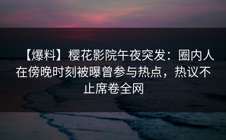 【爆料】樱花影院午夜突发:圈内人在傍晚时刻被曝曾参与热点,热议不止席卷全网 【爆料】樱花影院午夜突发:圈内人在傍晚时刻被曝曾参与热点,热议不止席卷全网