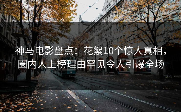 神马电影盘点:花絮10个惊人真相,圈内人上榜理由罕见令人引爆全场 神马电影盘点:花絮10个惊人真相,圈内人上榜理由罕见令人引爆全场
