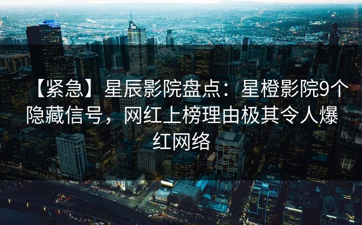 【紧急】星辰影院盘点:星橙影院9个隐藏信号,网红上榜理由极其令人爆红网络