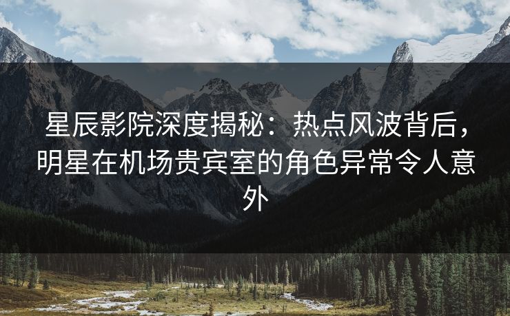 星辰影院深度揭秘:热点风波背后,明星在机场贵宾室的角色异常令人意外 星辰影院深度揭秘:热点风波背后,明星在机场贵宾室的角色异常令人意外
