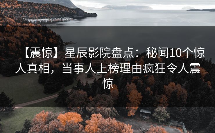 【震惊】星辰影院盘点：秘闻10个惊人真相，当事人上榜理由疯狂令人震惊