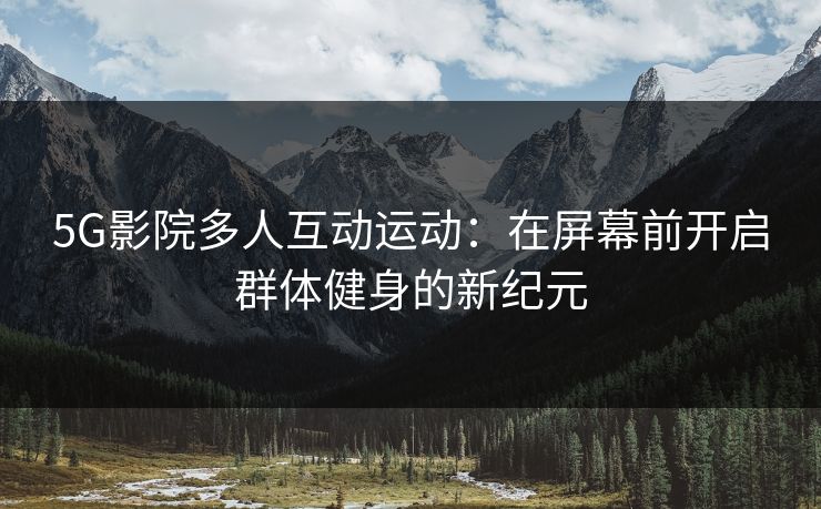 5G影院多人互动运动:在屏幕前开启群体健身的新纪元