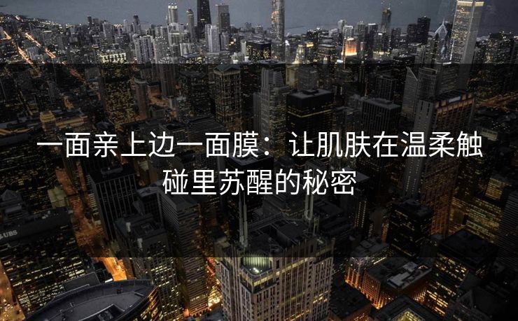 一面亲上边一面膜:让肌肤在温柔触碰里苏醒的秘密 一面亲上边一面膜:让肌肤在温柔触碰里苏醒的秘密