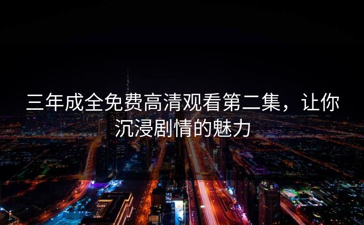 三年成全免费高清观看第二集,让你沉浸剧情的魅力 三年成全免费高清观看第二集,让你沉浸剧情的魅力