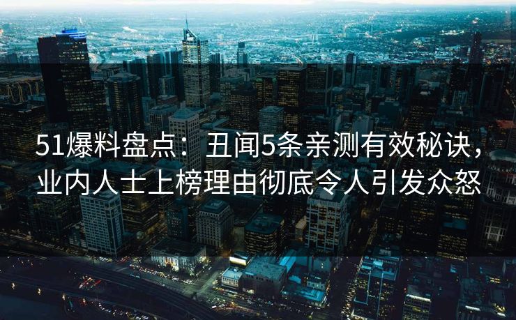 51爆料盘点:丑闻5条亲测有效秘诀,业内人士上榜理由彻底令人引发众怒 51爆料盘点:丑闻5条亲测有效秘诀,业内人士上榜理由彻底令人引发众怒