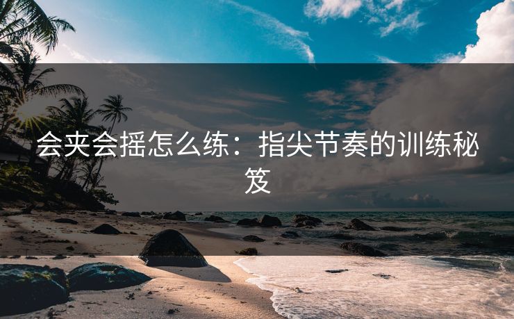 会夹会摇怎么练：指尖节奏的训练秘笈