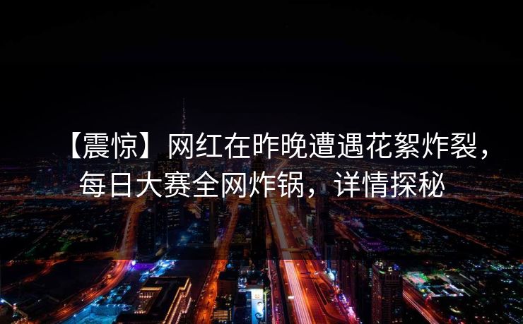 【震惊】网红在昨晚遭遇花絮炸裂,每日大赛全网炸锅,详情探秘 【震惊】网红在昨晚遭遇花絮炸裂,每日大赛全网炸锅,详情探秘
