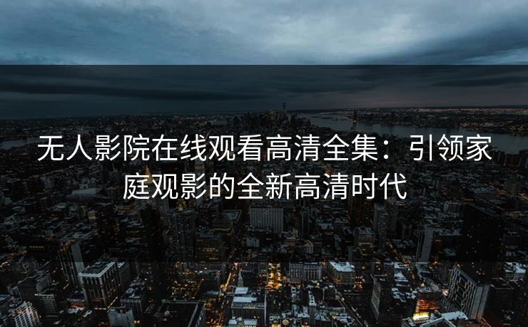 无人影院在线观看高清全集:引领家庭观影的全新高清时代 无人影院在线观看高清全集:引领家庭观影的全新高清时代